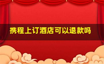 携程上订酒店可以退款吗