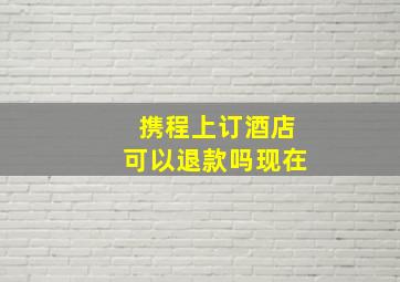 携程上订酒店可以退款吗现在