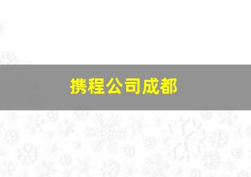 携程公司成都