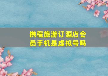 携程旅游订酒店会员手机是虚拟号吗