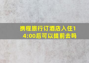 携程旅行订酒店入住14:00后可以提前去吗