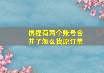 携程有两个账号合并了怎么找原订单