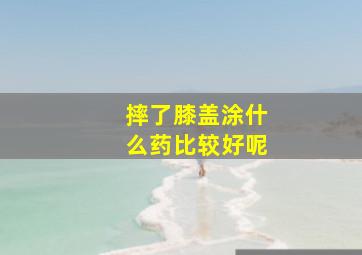 摔了膝盖涂什么药比较好呢