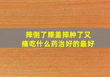 摔倒了膝盖摔肿了又痛吃什么药治好的最好