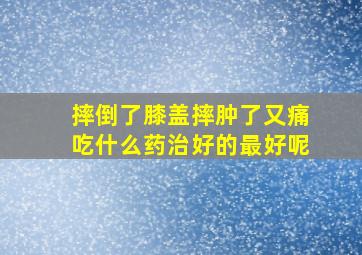 摔倒了膝盖摔肿了又痛吃什么药治好的最好呢