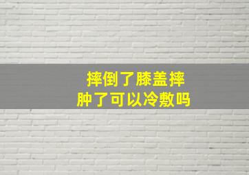 摔倒了膝盖摔肿了可以冷敷吗