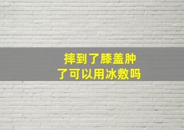 摔到了膝盖肿了可以用冰敷吗