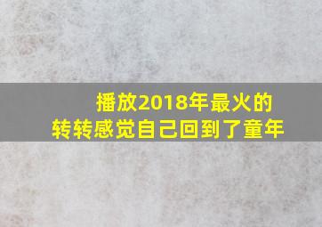 播放2018年最火的转转感觉自己回到了童年