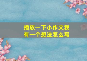 播放一下小作文我有一个想法怎么写