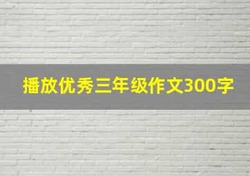 播放优秀三年级作文300字