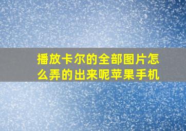 播放卡尔的全部图片怎么弄的出来呢苹果手机