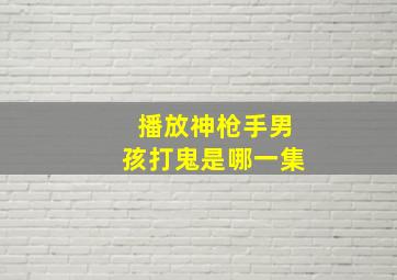 播放神枪手男孩打鬼是哪一集