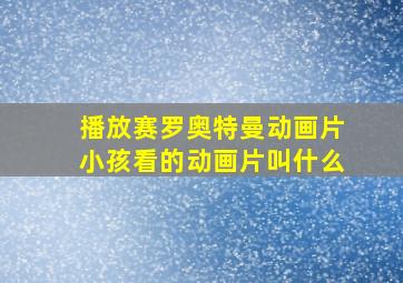 播放赛罗奥特曼动画片小孩看的动画片叫什么