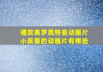 播放赛罗奥特曼动画片小孩看的动画片有哪些