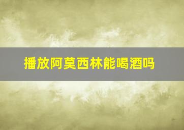 播放阿莫西林能喝酒吗