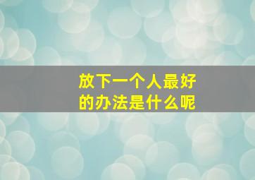 放下一个人最好的办法是什么呢