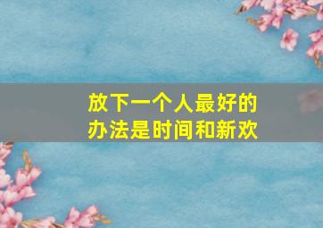 放下一个人最好的办法是时间和新欢