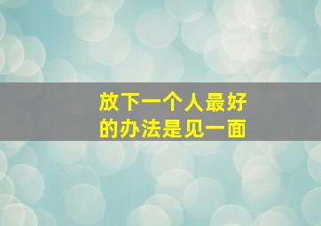 放下一个人最好的办法是见一面