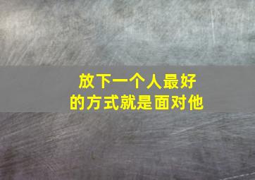 放下一个人最好的方式就是面对他