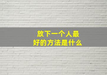 放下一个人最好的方法是什么