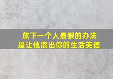 放下一个人最狠的办法是让他滚出你的生活英语