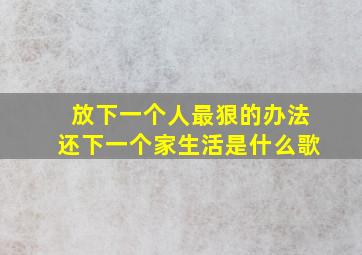 放下一个人最狠的办法还下一个家生活是什么歌