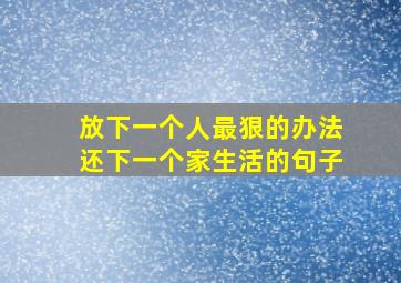 放下一个人最狠的办法还下一个家生活的句子