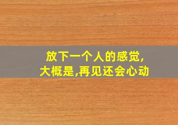 放下一个人的感觉,大概是,再见还会心动