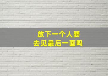 放下一个人要去见最后一面吗