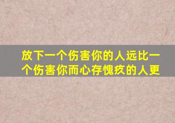 放下一个伤害你的人远比一个伤害你而心存愧疚的人更