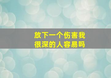 放下一个伤害我很深的人容易吗