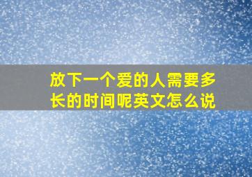 放下一个爱的人需要多长的时间呢英文怎么说