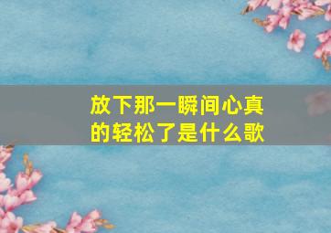 放下那一瞬间心真的轻松了是什么歌