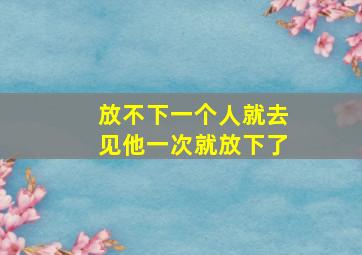 放不下一个人就去见他一次就放下了