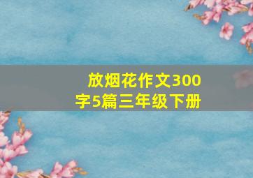 放烟花作文300字5篇三年级下册