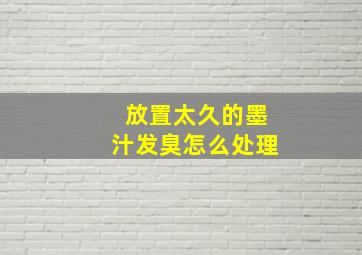 放置太久的墨汁发臭怎么处理