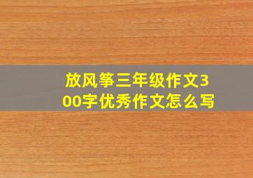 放风筝三年级作文300字优秀作文怎么写