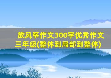 放风筝作文300字优秀作文三年级(整体到局部到整体)