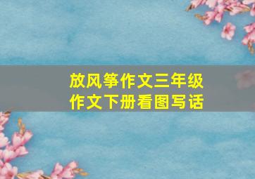 放风筝作文三年级作文下册看图写话