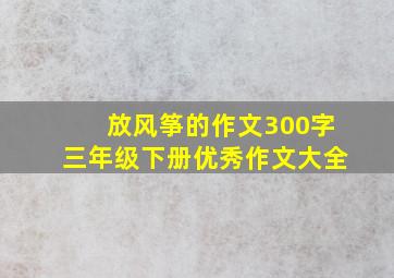 放风筝的作文300字三年级下册优秀作文大全