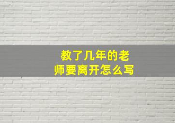 教了几年的老师要离开怎么写