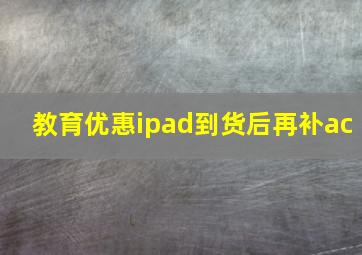 教育优惠ipad到货后再补ac