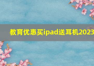 教育优惠买ipad送耳机2023