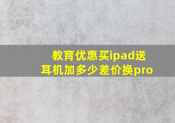 教育优惠买ipad送耳机加多少差价换pro