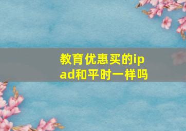 教育优惠买的ipad和平时一样吗