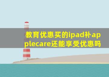 教育优惠买的ipad补applecare还能享受优惠吗