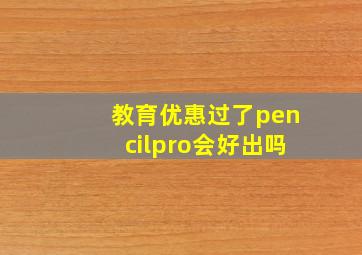 教育优惠过了pencilpro会好出吗