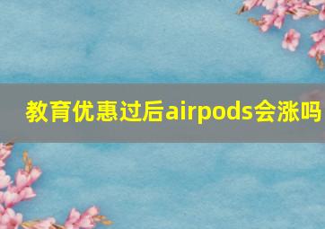 教育优惠过后airpods会涨吗