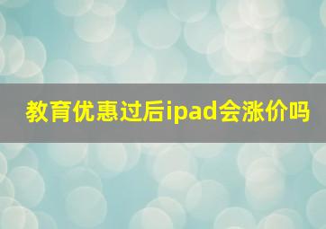 教育优惠过后ipad会涨价吗