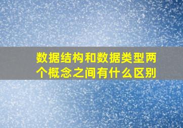 数据结构和数据类型两个概念之间有什么区别